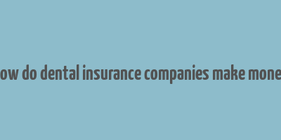 how do dental insurance companies make money