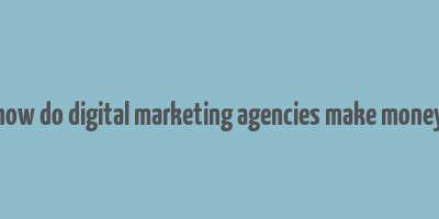 how do digital marketing agencies make money