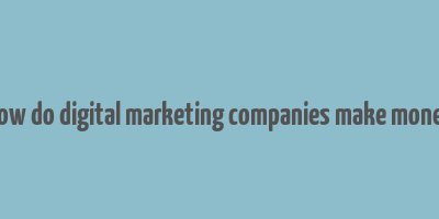 how do digital marketing companies make money