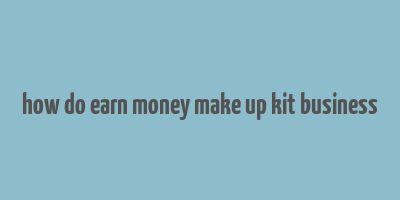 how do earn money make up kit business