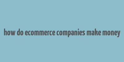 how do ecommerce companies make money