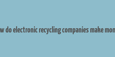 how do electronic recycling companies make money