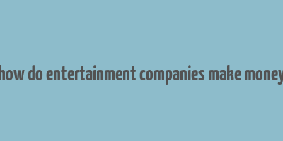 how do entertainment companies make money