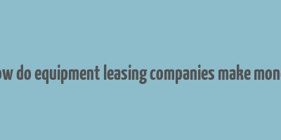 how do equipment leasing companies make money