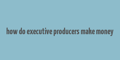 how do executive producers make money