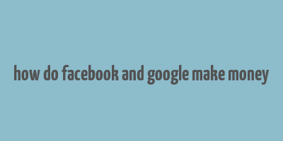 how do facebook and google make money