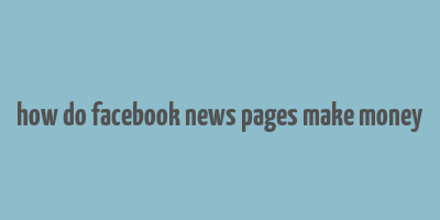 how do facebook news pages make money