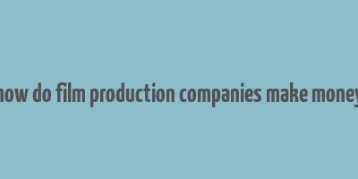 how do film production companies make money