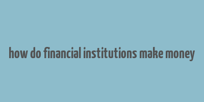 how do financial institutions make money