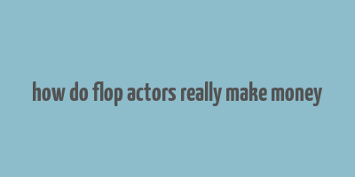 how do flop actors really make money