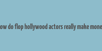 how do flop hollywood actors really make money