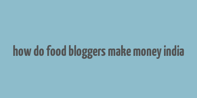 how do food bloggers make money india