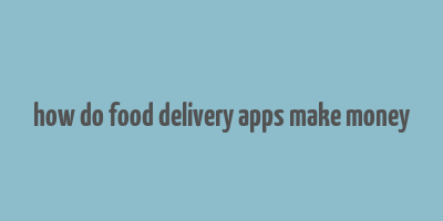 how do food delivery apps make money