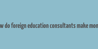 how do foreign education consultants make money