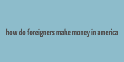 how do foreigners make money in america