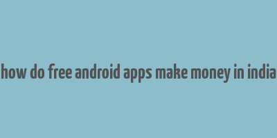 how do free android apps make money in india