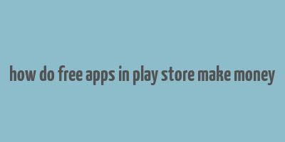 how do free apps in play store make money