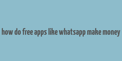 how do free apps like whatsapp make money