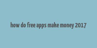 how do free apps make money 2017