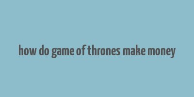 how do game of thrones make money