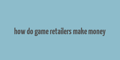 how do game retailers make money