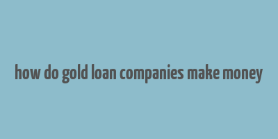 how do gold loan companies make money