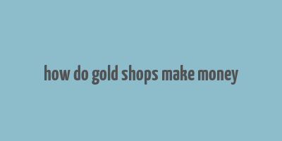 how do gold shops make money