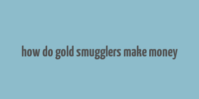 how do gold smugglers make money