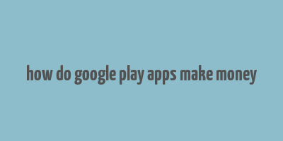 how do google play apps make money