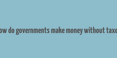 how do governments make money without taxes