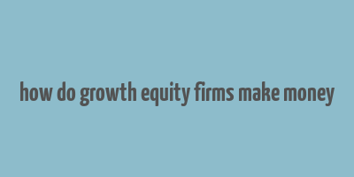 how do growth equity firms make money