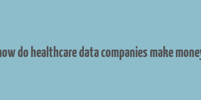 how do healthcare data companies make money