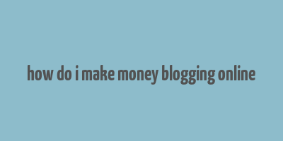 how do i make money blogging online