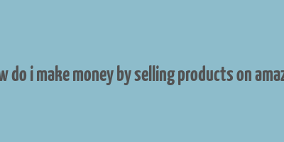 how do i make money by selling products on amazon