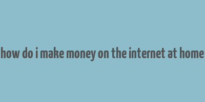 how do i make money on the internet at home