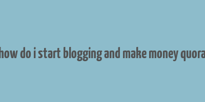 how do i start blogging and make money quora