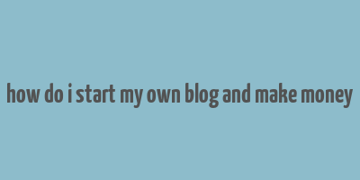 how do i start my own blog and make money