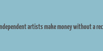 how do independent artists make money without a record label