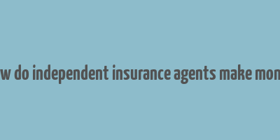 how do independent insurance agents make money