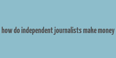 how do independent journalists make money