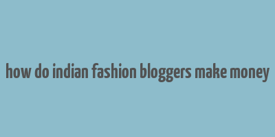 how do indian fashion bloggers make money