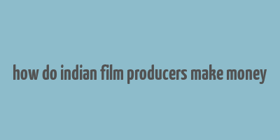 how do indian film producers make money