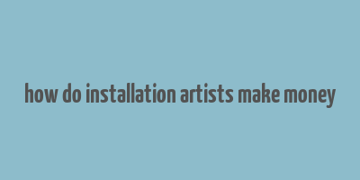 how do installation artists make money