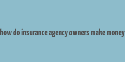 how do insurance agency owners make money