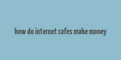 how do internet cafes make money