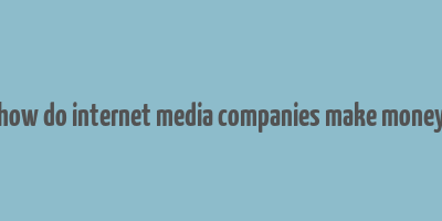 how do internet media companies make money