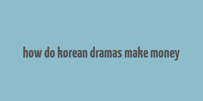 how do korean dramas make money