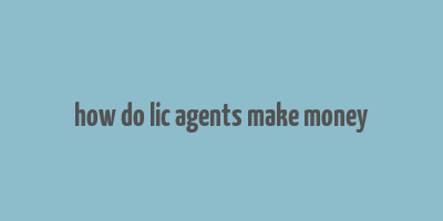 how do lic agents make money