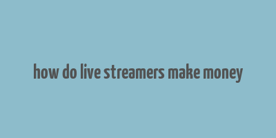 how do live streamers make money