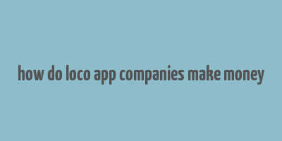 how do loco app companies make money